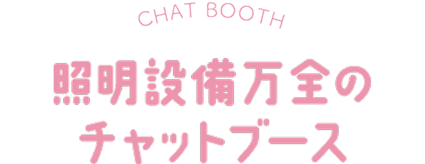 CHAT BOOTH 照明設備万全のチャットブース
